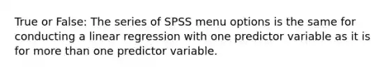 True or False: The series of SPSS menu options is the same for conducting a linear regression with one predictor variable as it is for <a href='https://www.questionai.com/knowledge/keWHlEPx42-more-than' class='anchor-knowledge'>more than</a> one predictor variable.