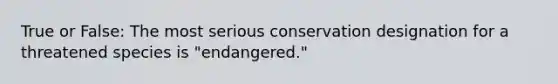 True or False: The most serious conservation designation for a threatened species is "endangered."