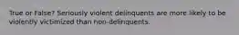 True or False? Seriously violent delinquents are more likely to be violently victimized than non-delinquents.