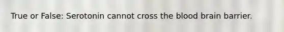 True or False: Serotonin cannot cross <a href='https://www.questionai.com/knowledge/k7oXMfj7lk-the-blood' class='anchor-knowledge'>the blood</a> brain barrier.