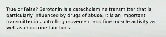 True or False? Serotonin is a catecholamine transmitter that is particularly influenced by drugs of abuse. It is an important transmitter in controlling movement and fine muscle activity as well as endocrine functions.