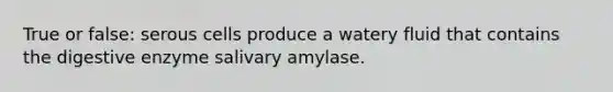 True or false: serous cells produce a watery fluid that contains the digestive enzyme salivary amylase.