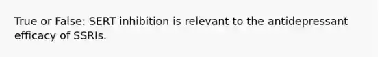 True or False: SERT inhibition is relevant to the antidepressant efficacy of SSRIs.
