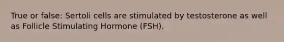 True or false: Sertoli cells are stimulated by testosterone as well as Follicle Stimulating Hormone (FSH).