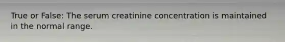 True or False: The serum creatinine concentration is maintained in the normal range.