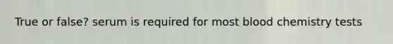 True or false? serum is required for most blood chemistry tests