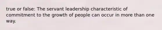 true or false: The servant leadership characteristic of commitment to the growth of people can occur in more than one way.