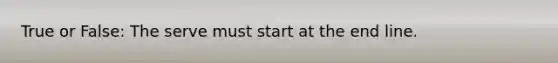 True or False: The serve must start at the end line.