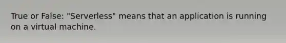 True or False: "Serverless" means that an application is running on a virtual machine.