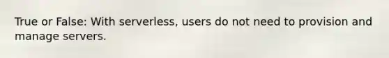 True or False: With serverless, users do not need to provision and manage servers.