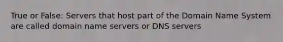 True or False: Servers that host part of the Domain Name System are called domain name servers or DNS servers