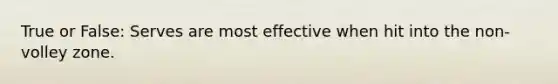 True or False: Serves are most effective when hit into the non-volley zone.