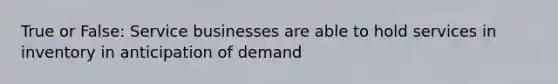 True or False: Service businesses are able to hold services in inventory in anticipation of demand