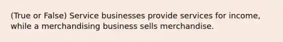 (True or False) Service businesses provide services for income, while a merchandising business sells merchandise.