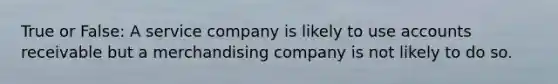 True or False: A service company is likely to use accounts receivable but a merchandising company is not likely to do so.