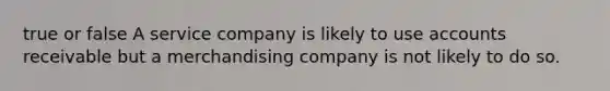 true or false A service company is likely to use accounts receivable but a merchandising company is not likely to do so.