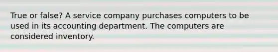 True or false? A service company purchases computers to be used in its accounting department. The computers are considered inventory.