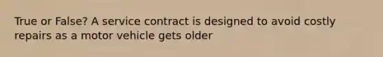 True or False? A service contract is designed to avoid costly repairs as a motor vehicle gets older