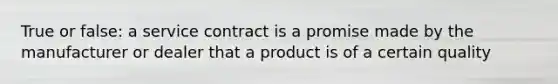 True or false: a service contract is a promise made by the manufacturer or dealer that a product is of a certain quality