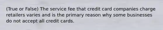 (True or False) The service fee that credit card companies charge retailers varies and is the primary reason why some businesses do not accept all credit cards.