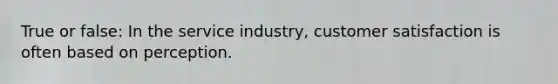 True or false: In the service industry, customer satisfaction is often based on perception.