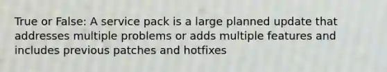 True or False: A service pack is a large planned update that addresses multiple problems or adds multiple features and includes previous patches and hotfixes