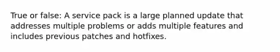 True or false: A service pack is a large planned update that addresses multiple problems or adds multiple features and includes previous patches and hotfixes.