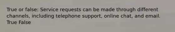 True or false: Service requests can be made through different channels, including telephone support, online chat, and email. True False