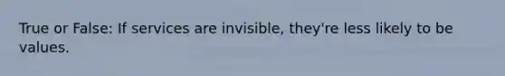 True or False: If services are invisible, they're less likely to be values.