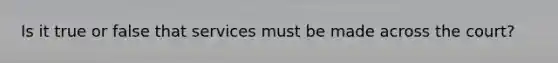 Is it true or false that services must be made across the court?