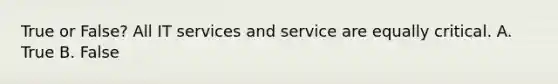 True or False? All IT services and service are equally critical. A. True B. False