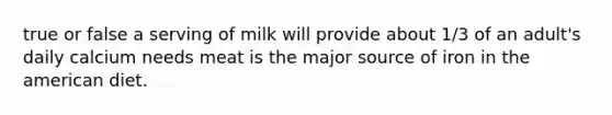 true or false a serving of milk will provide about 1/3 of an adult's daily calcium needs meat is the major source of iron in the american diet.