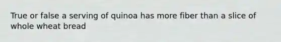 True or false a serving of quinoa has more fiber than a slice of whole wheat bread