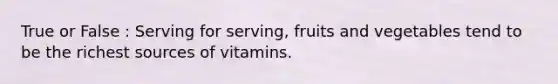 True or False : Serving for serving, fruits and vegetables tend to be the richest sources of vitamins.