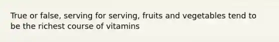 True or false, serving for serving, fruits and vegetables tend to be the richest course of vitamins