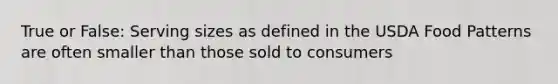True or False: Serving sizes as defined in the USDA Food Patterns are often smaller than those sold to consumers