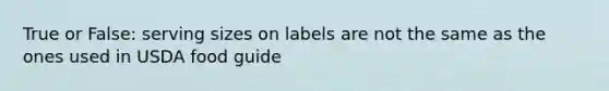 True or False: serving sizes on labels are not the same as the ones used in USDA food guide