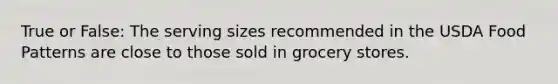 True or False: The serving sizes recommended in the USDA Food Patterns are close to those sold in grocery stores.