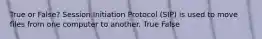 True or False? Session Initiation Protocol (SIP) is used to move files from one computer to another. True False