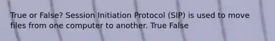 True or False? Session Initiation Protocol (SIP) is used to move files from one computer to another. True False