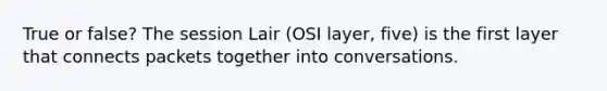 True or false? The session Lair (OSI layer, five) is the first layer that connects packets together into conversations.