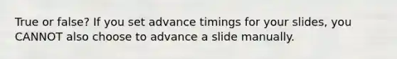 True or false? If you set advance timings for your slides, you CANNOT also choose to advance a slide manually.