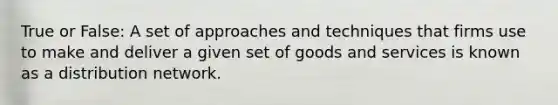 True or False: A set of approaches and techniques that firms use to make and deliver a given set of goods and services is known as a distribution network.