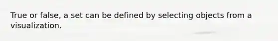 True or false, a set can be defined by selecting objects from a visualization.