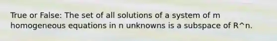 True or False: The set of all solutions of a system of m homogeneous equations in n unknowns is a subspace of R^n.