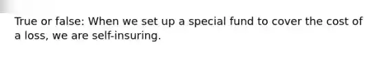 True or false: When we set up a special fund to cover the cost of a loss, we are self-insuring.