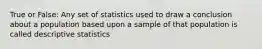 True or False: Any set of statistics used to draw a conclusion about a population based upon a sample of that population is called descriptive statistics