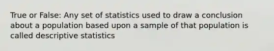 True or False: Any set of statistics used to draw a conclusion about a population based upon a sample of that population is called <a href='https://www.questionai.com/knowledge/kRTZ1WGkcp-descriptive-statistics' class='anchor-knowledge'>descriptive statistics</a>