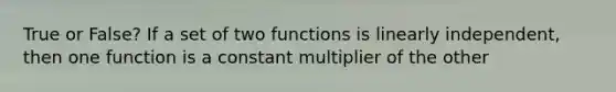 True or False? If a set of two functions is linearly independent, then one function is a constant multiplier of the other