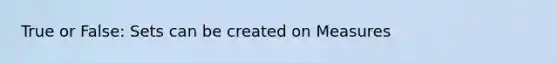 True or False: Sets can be created on Measures